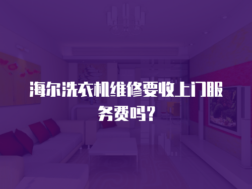 海爾洗衣機(jī)維修要收上門服務(wù)費(fèi)嗎？