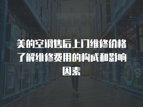 美的空調售后上門維修價格了解維修費用的構成和影響因素