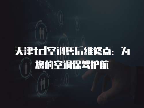 天津tcl空調售后維修點：為您的空調保駕護航
