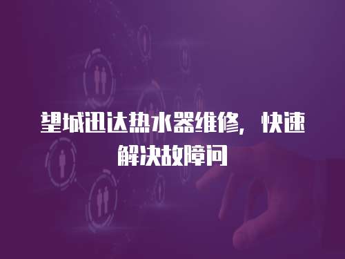 望城迅達(dá)熱水器維修，快速解決故障問