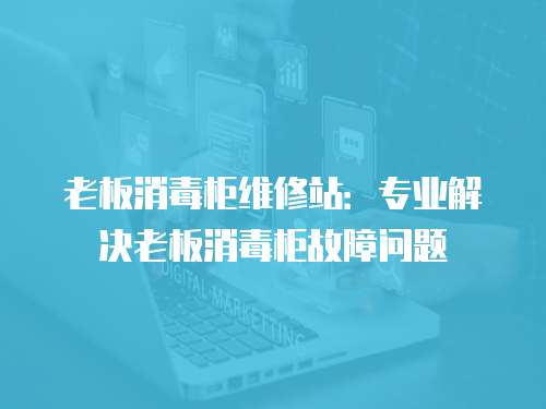 老板消毒柜維修站：專業解決老板消毒柜故障問題