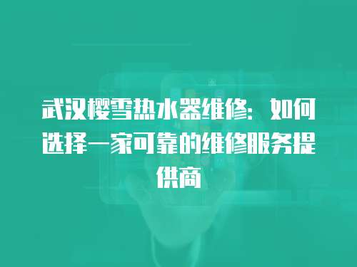 武漢櫻雪熱水器維修：如何選擇一家可靠的維修服務(wù)提供商