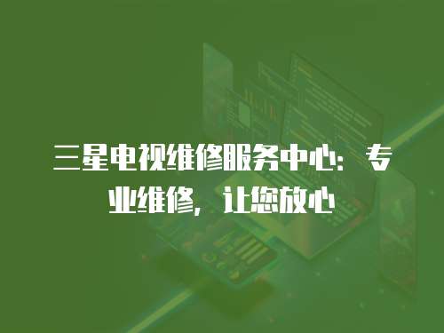 三星電視維修服務(wù)中心：專業(yè)維修，讓您放心