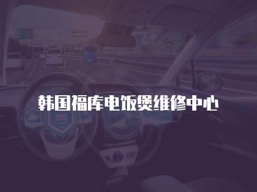 韓國(guó)福庫(kù)電飯煲維修中心