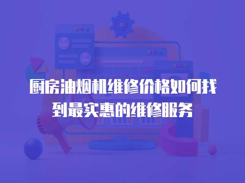 廚房油煙機(jī)維修價(jià)格如何找到最實(shí)惠的維修服務(wù)