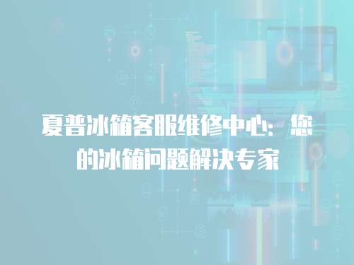 夏普冰箱客服維修中心：您的冰箱問題解決專家