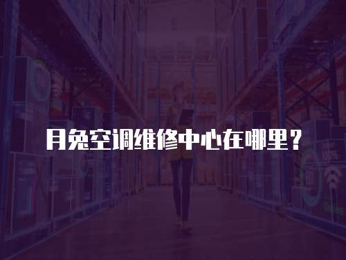 月兔空調(diào)維修中心在哪里？
