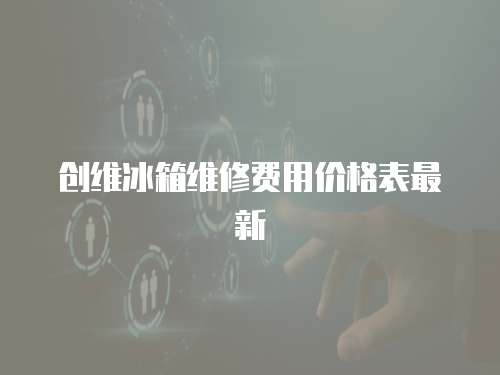 創(chuàng)維冰箱維修費用價格表最新