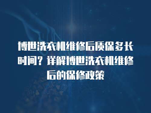 博世洗衣機維修后質(zhì)保多長時間？詳解博世洗衣機維修后的保修政策