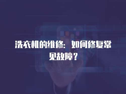洗衣機的維修：如何修復常見故障？