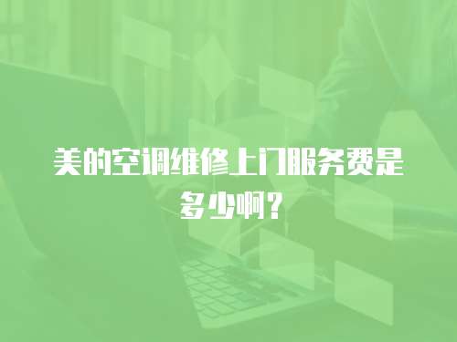 美的空調維修上門服務費是多少啊？