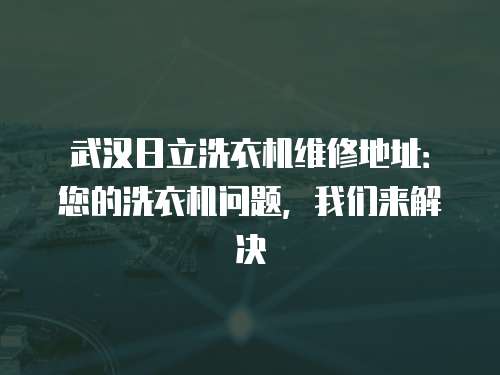 武漢日立洗衣機維修地址：您的洗衣機問題，我們來解決