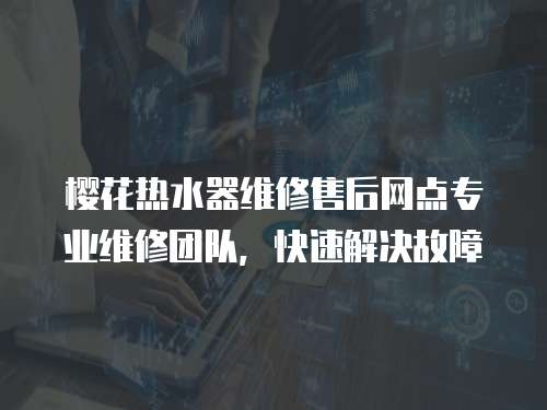 櫻花熱水器維修售后網點專業維修團隊，快速解決故障