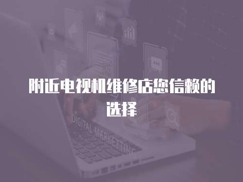附近電視機(jī)維修店您信賴的選擇