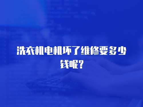 洗衣機電機壞了維修要多少錢呢？