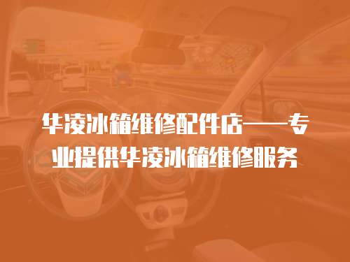 華凌冰箱維修配件店——專業提供華凌冰箱維修服務