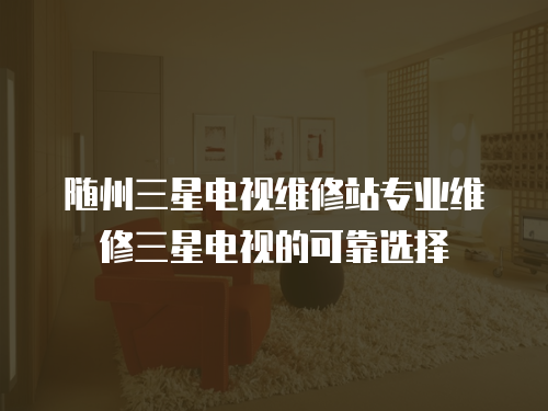 隨州三星電視維修站專業(yè)維修三星電視的可靠選擇