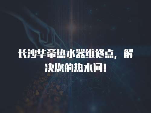 長沙華帝熱水器維修點，解決您的熱水問！