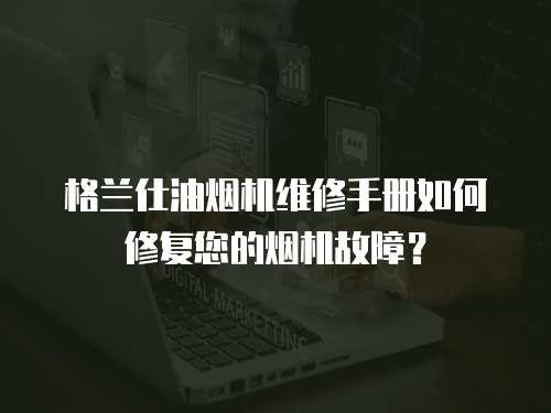 格蘭仕油煙機(jī)維修手冊如何修復(fù)您的煙機(jī)故障？