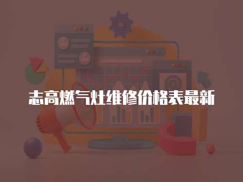 志高燃?xì)庠罹S修價(jià)格表最新