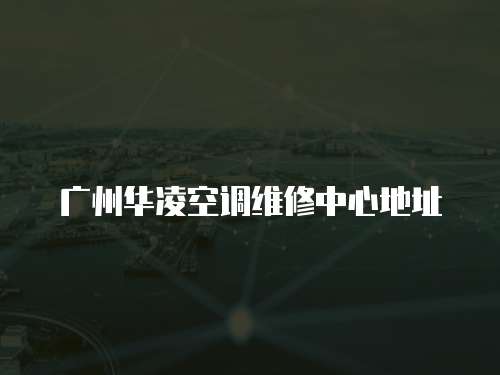 廣州華凌空調(diào)維修中心地址
