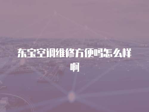 東寶空調維修方便嗎怎么樣啊