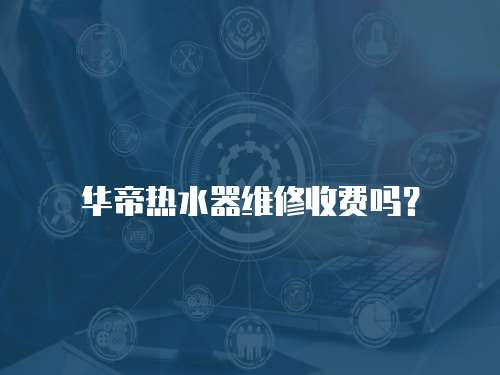 華帝熱水器維修收費嗎？