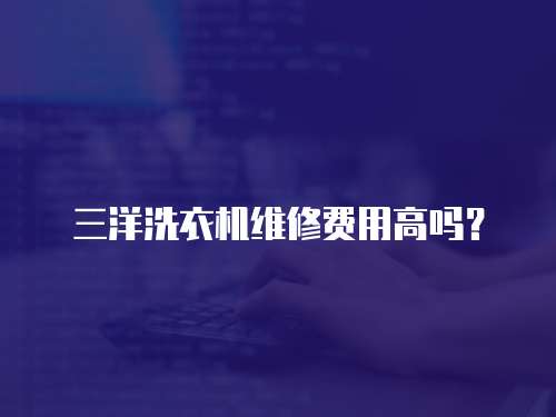三洋洗衣機維修費用高嗎？