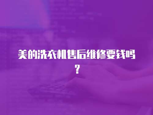 美的洗衣機售后維修要錢嗎？