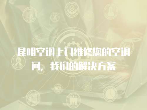 昆明空調上門維修您的空調問，我們的解決方案