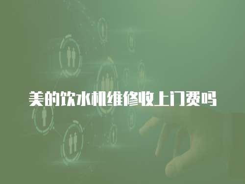 美的飲水機(jī)維修收上門費(fèi)嗎
