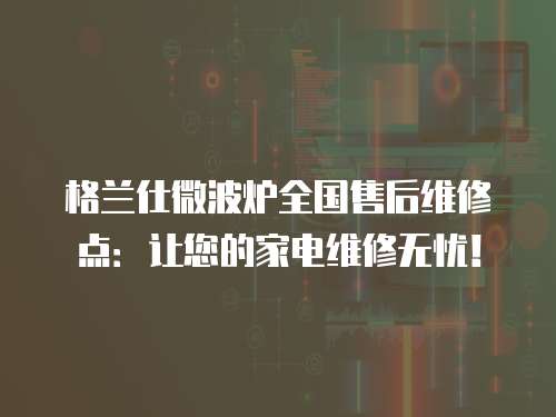 格蘭仕微波爐全國售后維修點：讓您的家電維修無憂！