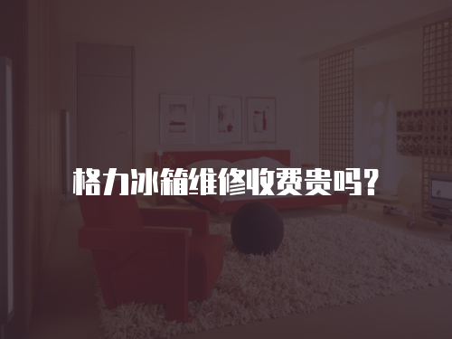 格力冰箱維修收費(fèi)貴嗎？