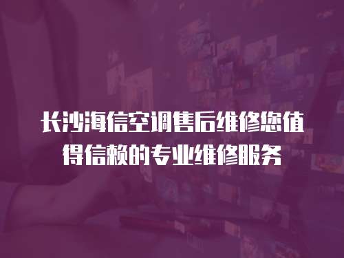 長沙海信空調(diào)售后維修您值得信賴的專業(yè)維修服務(wù)