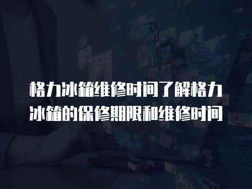 格力冰箱維修時間了解格力冰箱的保修期限和維修時間