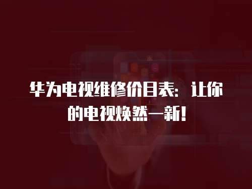 華為電視維修價(jià)目表：讓你的電視煥然一新！