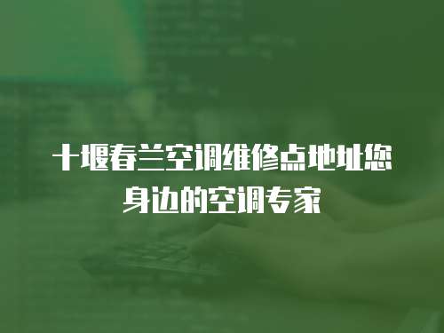 十堰春蘭空調維修點地址您身邊的空調專家
