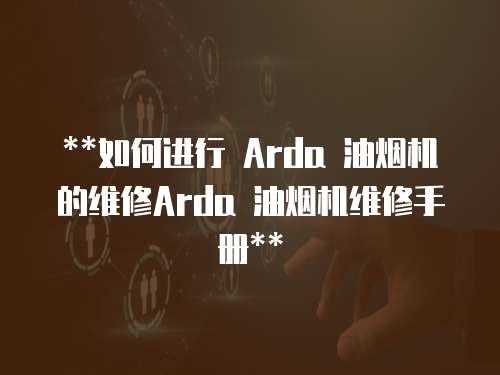  **如何進行 Arda 油煙機的維修Arda 油煙機維修手冊**