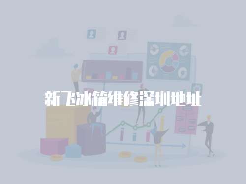 新飛冰箱維修深圳地址