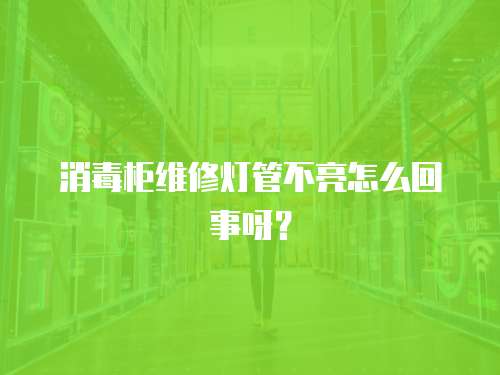 消毒柜維修燈管不亮怎么回事呀？