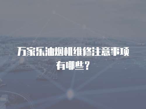 萬家樂油煙機維修注意事項有哪些？