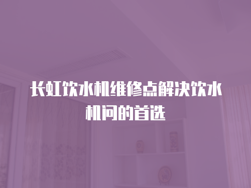 長(zhǎng)虹飲水機(jī)維修點(diǎn)解決飲水機(jī)問(wèn)的首選