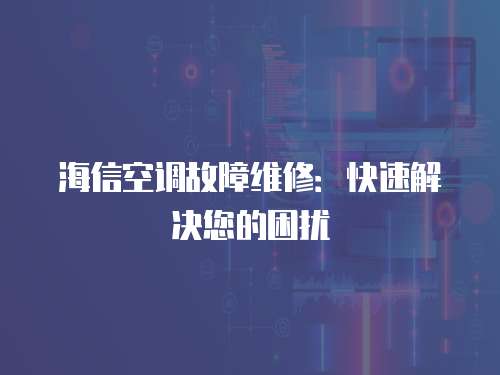 海信空調(diào)故障維修：快速解決您的困擾