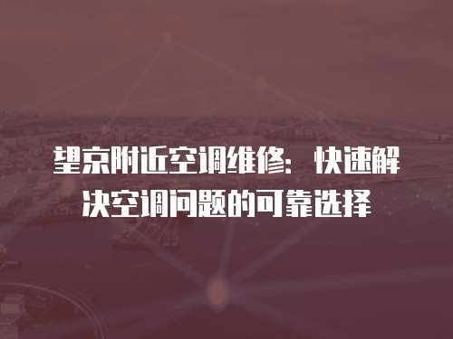 望京附近空調維修：快速解決空調問題的可靠選擇