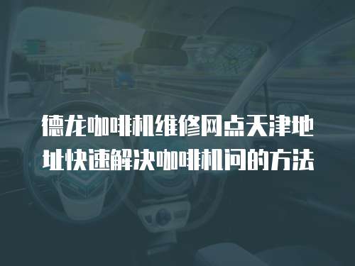 德龍咖啡機(jī)維修網(wǎng)點(diǎn)天津地址快速解決咖啡機(jī)問的方法