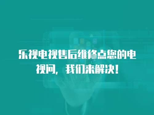 樂視電視售后維修點您的電視問，我們來解決！