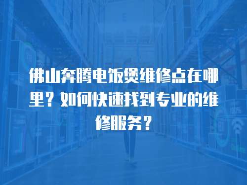 佛山奔騰電飯煲維修點在哪里？如何快速找到專業的維修服務？
