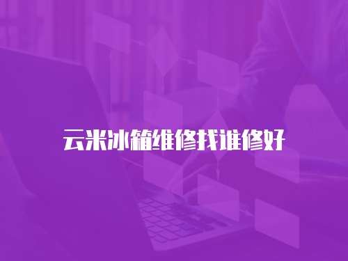 云米冰箱維修找誰修好
