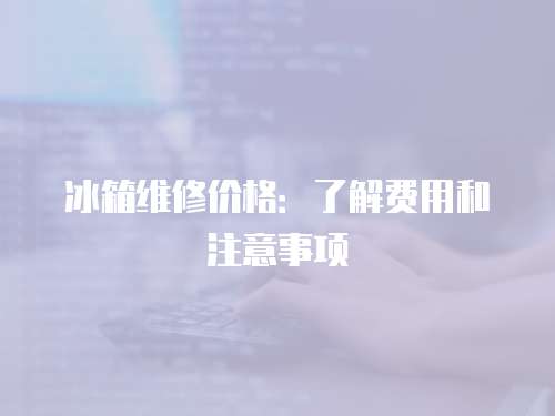冰箱維修價格：了解費用和注意事項