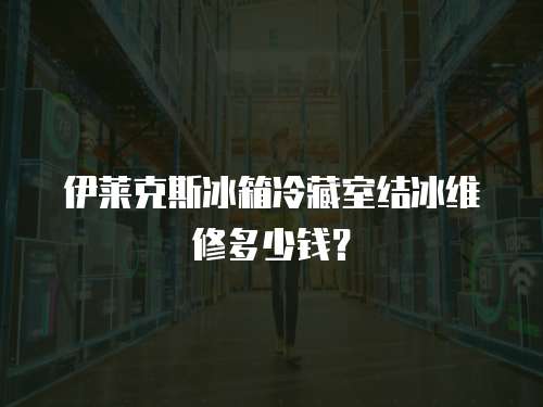 伊萊克斯冰箱冷藏室結(jié)冰維修多少錢？